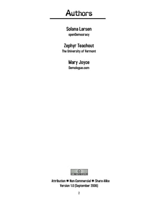 2
Authors
Solana Larsen
openDemocracy
Zephyr Teachout
The University of Vermont
Mary Joyce
Demologue.com
Attribution e Non-Commercial e Share-Alike
Version 1.0 (September 2006)
 