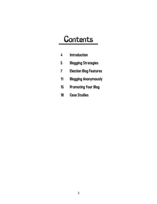 3
Contents
4 Introduction
5 Blogging Strategies
7 Election Blog Features
11 Blogging Anonymously
15 Promoting Your Blog
18 Case Studies
 