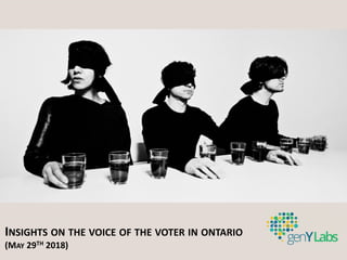 INSIGHTS ON THE VOICE OF THE VOTER IN ONTARIO
(MAY 29TH 2018)
 