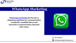 WhatsApp Marketing
info@spaceedgetechnology.com
9871034010
WhatsApp marketing has become a
ubiquitous platform for communication
worldwide. Establish direct and
interactive communication channels
with voters.
 