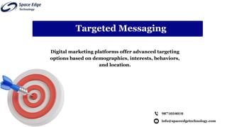 info@spaceedgetechnology.com
9871034010
Digital marketing platforms offer advanced targeting
options based on demographics, interests, behaviors,
and location.
Targeted Messaging
 