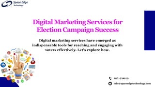 info@spaceedgetechnology.com
9871034010
DigitalMarketingServicesfor
ElectionCampaignSuccess
Digital marketing services have emerged as
indispensable tools for reaching and engaging with
voters effectively. Let's explore how.
 