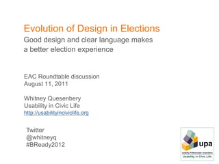Evolution of Design in Elections
Good design and clear language makes
a better election experience


EAC Roundtable discussion
August 11, 2011

Whitney Quesenbery
Usability in Civic Life
http://usabilityinciviclife.org


 Twitter
 @whitneyq
 #BReady2012
 