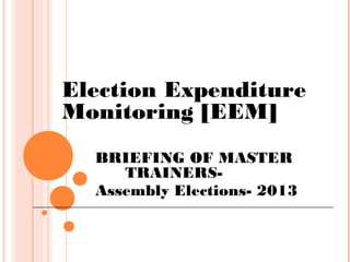 Election Expenditure
Monitoring [EEM]
BRIEFING OF MASTER
TRAINERSAssembly Elections- 2013

 