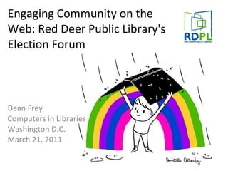 Engaging Community on the Web: Red Deer Public Library's Election Forum Dean Frey Computers in Libraries Washington D.C. March 21, 2011 