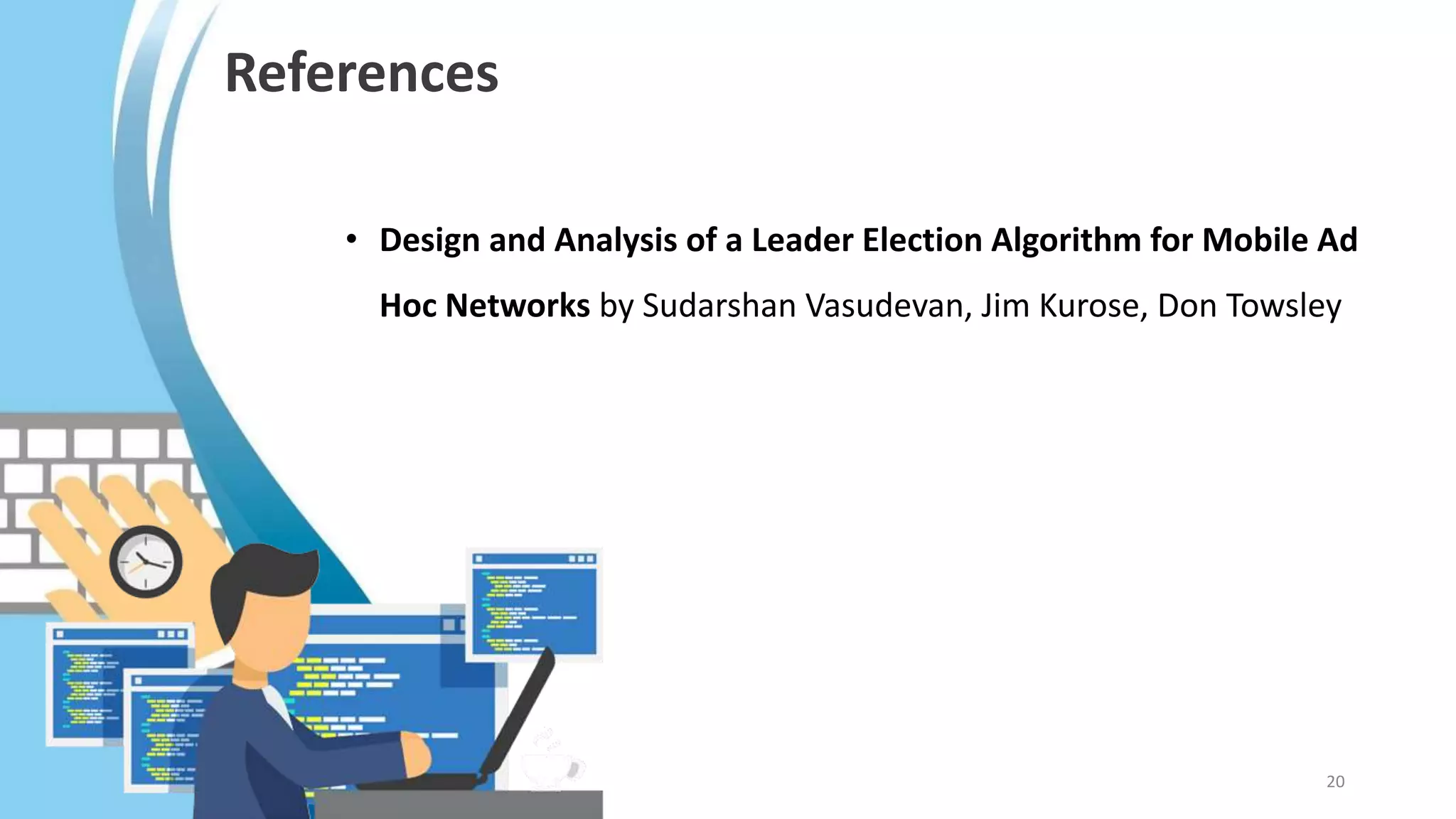References
• Design and Analysis of a Leader Election Algorithm for Mobile Ad
Hoc Networks by Sudarshan Vasudevan, Jim Kurose, Don Towsley
20
 