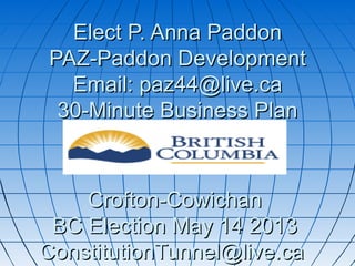 Elect P. Anna Paddon
PAZ-Paddon Development
  Email: paz44@live.ca
 30-Minute Business Plan



    Crofton-Cowichan
 BC Election May 14 2013
ConstitutionTunnel@live.ca
 
