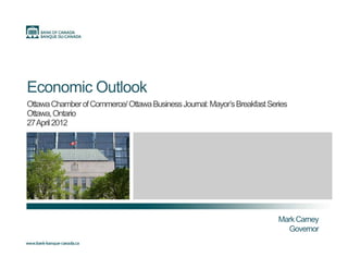 E i O tl kEconomic Outlook
OttawaChamberofCommerce/OttawaBusinessJournal:Mayor’sBreakfastSeries
Ottawa,Ontario
27April2012
MarkCarneyMarkCarney
Governor
 
