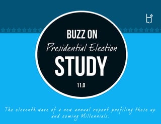 Buzz on
                       Presidential Election

                            Study        11.0


Th e e le ve n th wa ve o f a n e w a n n ua l r e p o r t p r o f ili n g th e se u p
                        a nd c o m i n g Mille n n ia ls.
 