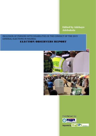 Edited by Adebayo
Adebukola
INCLUSION OF PERSONS WITH DISABILITIES IN THE CONDUCT OF THE 2015
GENERAL ELECTIONS IN NIGERIA:
ELECTION OBSERVERS REPORT
 
