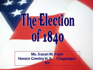 The Election of 1840 Ms. Susan M. Pojer Horace Greeley H. S.  Chappaqua, NY 