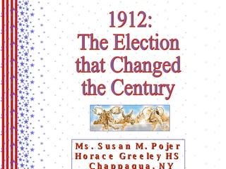 1912: The Election that Changed the Century Ms. Susan M. Pojer Horace Greeley HS  Chappaqua, NY 