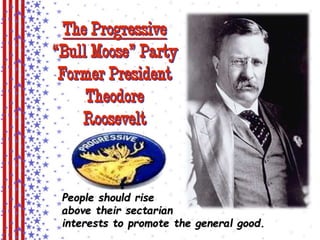 The Progressive 
“Bull Moose” Party 
Former President 
Theodore 
Roosevelt 
People should rise 
above their sectarian 
interests to promote the general good. 
 