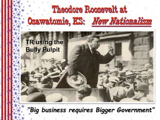 Theodore Roosevelt at 
Osawatomie, KS: New Nationalism 
TR using the 
Bully Pulpit 
“Big business requires Bigger Government” 
 