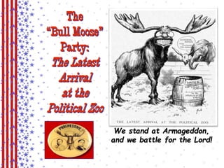 The 
“Bull Moose” 
Party: 
The Latest 
Arrival 
at the 
Political Zoo 
We stand at Armageddon, 
and we battle for the Lord! 
 