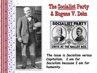 The Socialist Party 
& Eugene V. Debs 
The issue is Socialism versus 
Capitalism. I am for 
Socialism because I am for 
humanity. 
 