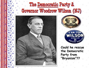 The Democratic Party & 
Governor Woodrow Wilson (NJ) 
Could he rescue 
the Democratic 
Party from 
“Bryanism”?? 
 