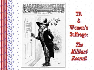 TR 
& 
Women’s 
Suffrage: 
The 
Militant 
Recruit 
 