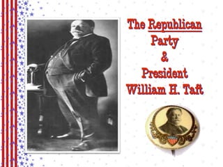 The Republican 
Party 
& 
President 
William H. Taft 
 