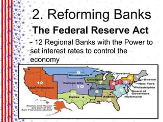 2. Reforming Banks 
The Federal Reserve Act 
- 12 Regional Banks with the Power to 
set interest rates to control the 
economy 
 