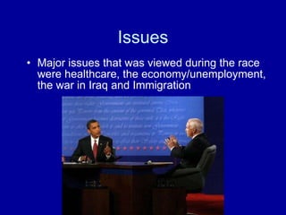 Issues Major issues that was viewed during the race were healthcare, the economy/unemployment, the war in Iraq and Immigration  