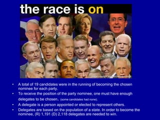 A total of 19 candidates were in the running of becoming the chosen nominee for each party. To receive the position of the party nominee, one must have enough delegates to be chosen .  (some candidates had none). A delegate is a person appointed or elected to represent others. Delegates are based on the population of a state. In order to become the nominee, (R) 1,191 (D) 2,118 delegates are needed to win. 