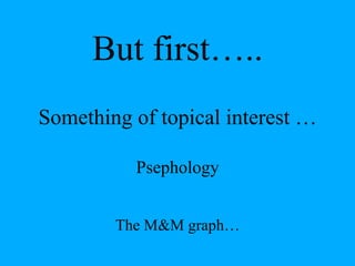 But first…..
Something of topical interest …

          Psephology


        The M&M graph…
 