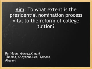 Aim : To what extent is the presidential nomination process vital to the reform of college tuition? By: Naomi Gomez,Kimani Thomas, Cheyenne Lee, Tamara Aharoni 