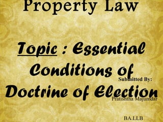 Property Law
Topic : Essential
Conditions of
Doctrine of Election
Submitted By:
Pratishtha Majumdar
BA.LLB
 