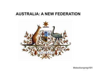 #electionprep101
AUSTRALIA: A NEW FEDERATION
 