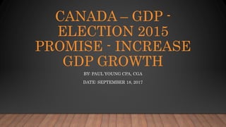 CANADA – GDP -
ELECTION 2015
PROMISE - INCREASE
GDP GROWTH
BY: PAUL YOUNG CPA, CGA
DATE: SEPTEMBER 18, 2017
 