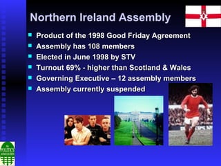 Northern Ireland Assembly
   Product of the 1998 Good Friday Agreement
   Assembly has 108 members
   Elected in June 1998 by STV
   Turnout 69% - higher than Scotland & Wales
   Governing Executive – 12 assembly members
   Assembly currently suspended
 