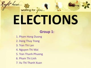 ELECTIONS
Group 1:
1. Pham Hong Duong
2. Dang Thuy Trang
3. Tran Thi Lan
4. Nguyen Thi Mai
5. Tran Thanh Phuong
6. Pham Thi Linh
7. Vu Thi Thanh Xuan
 