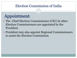 Election Commission of India
17
Appointment:
 The Chief Election Commissioner (CEC) & other
Election Commissioners are appointed by the
President.
 President may also appoint Regional Commissioners
to assist the Election Commission.
 