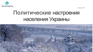 Политические настроения
населения Украины
Февраль 2021
 