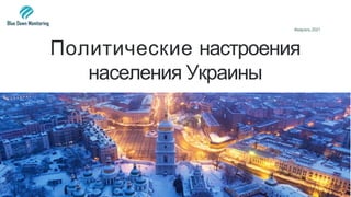 Политические настроения
населения Украины
Февраль 2021
 