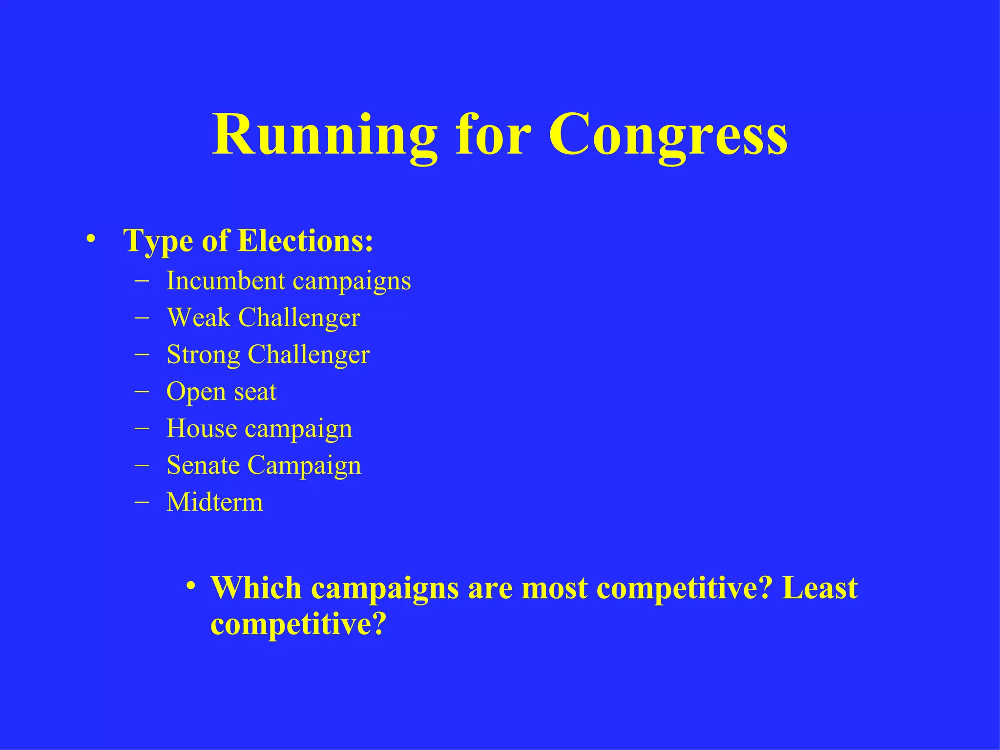 Running for Congress Type of Elections: Incumbent campaigns Weak Challenger Strong Challenger Open seat House campaign Senate Campaign Midterm Which campaigns are most competitive? Least competitive? 