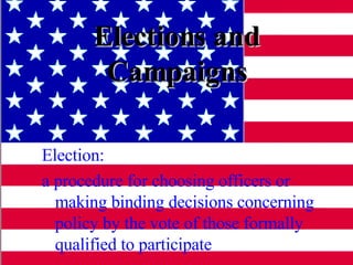 Elections and Campaigns Election:  a procedure for choosing officers or making binding decisions concerning policy by the vote of those formally qualified to participate 