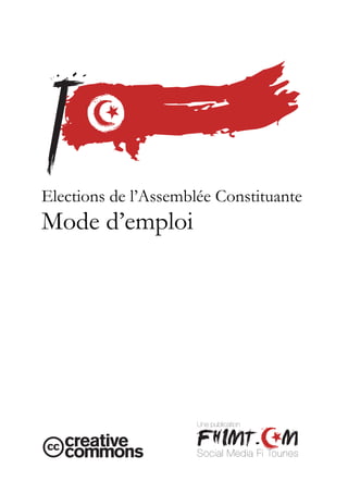 Election de l’Assemblée Constituante de Tunisie : Mode d’Emploi




Elections de l’Assemblée Constituante
Mode d’emploi




                                                                  Une publication



                                                                  Social Media Fi Tounes
                                                                                    page 1 sur 12
 