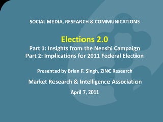 SOCIAL MEDIA, RESEARCH & COMMUNICATIONSElections 2.0Part 1: Insights from the Nenshi CampaignPart 2: Implications for 2011 Federal Election Presented by Brian F. Singh, ZINC Research Market Research & Intelligence Association April 7, 2011  