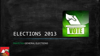 ELECTIONS 2013
PAKISTAN GENERAL ELECTIONS
 
