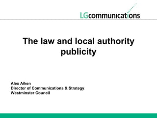 The law and local authority publicity Alex Aiken Director of Communications & Strategy Westminster Council 