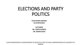 ELECTIONS AND PARTY
POLITICS
ELIUD BUNDI ONDARA
C51/74074/2014
LECTURERS
DR. LUDEKI CHWEYA
DR. ADAMS OLOO
CLASS PRESENTATION AS A REQUIREMENT OF MASTER OF ARTS IN PUBLIC ADMINISTRATION OF UNIVERSITY OF
NAIROBI
 