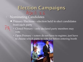  Nominating Candidates
 Primary Elections – election held to elect candidates
from each party
 Closed Primary – only declared party members may
vote
 Open Primary – voters do not have to register, just have
to choose which party to vote for before entering booth
 