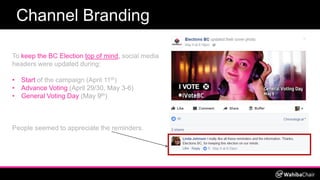 Channel Branding
To keep the BC Election top of mind, social media
headers were updated during:
• Start of the campaign (A...