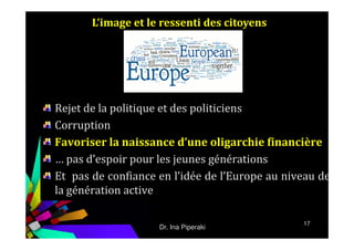 L’image et le ressenti des citoyens
Rejet de la politique et des politiciens
Corruption
17
Corruption
Favoriser la naissance d’une oligarchie financière
… pas d’espoir pour les jeunes générations
Et pas de confiance en l’idée de l’Europe au niveau de
la génération active
Dr. Ina Piperaki
 