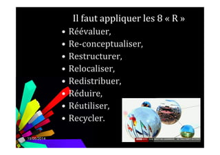 Il faut appliquer les 8 « R »
• Réévaluer,
• Re-conceptualiser,
• Restructurer,
• Relocaliser,
• Redistribuer,
19/05/2014 27
• Redistribuer,
• Réduire,
• Réutiliser,
• Recycler.
 