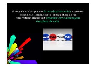 si nous ne voulons pas que le taux de participation aux toutes
prochaines élections européennes pâtisse de ces
observations, il nous faut redonner envie aux citoyens
européens de voter
 
