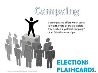 Is an organized effort which seeks
                                               to win the vote of the electorate.
                                               Often called a 'political campaign'
                                               or an 'election campaign'.




Joel Rivera. Ariana Castañeda. Miguel Yañez.
 