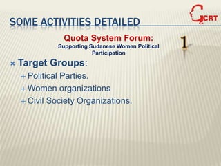 SOME ACTIVITIES DETAILED
                   Quota System Forum:
                  Supporting Sudanese Women Political
                              Participation
                                                        1
   Target Groups:
     PoliticalParties.
     Women organizations

     Civil Society Organizations.
 